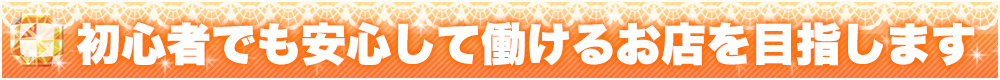 初心者でも安心して働けるお店を目指します